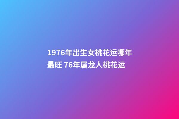 1976年出生女桃花运哪年最旺 76年属龙人桃花运-第1张-观点-玄机派
